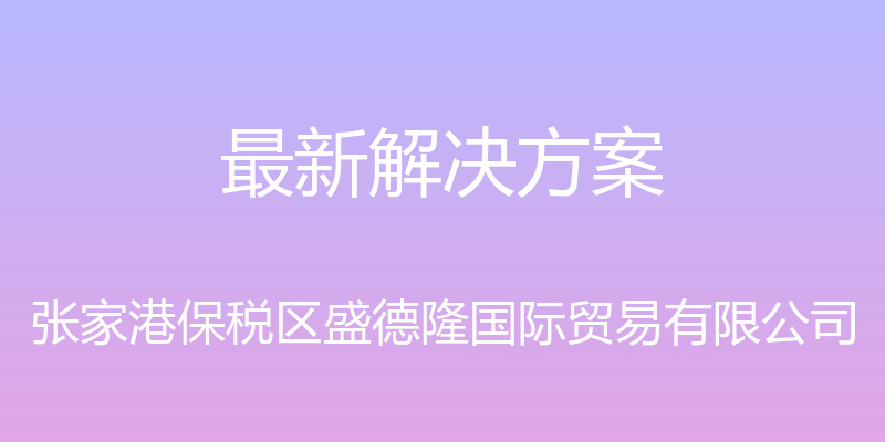 最新解决方案 - 张家港保税区盛德隆国际贸易有限公司