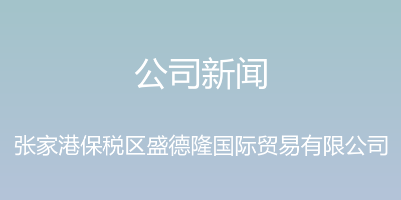 公司新闻 - 张家港保税区盛德隆国际贸易有限公司